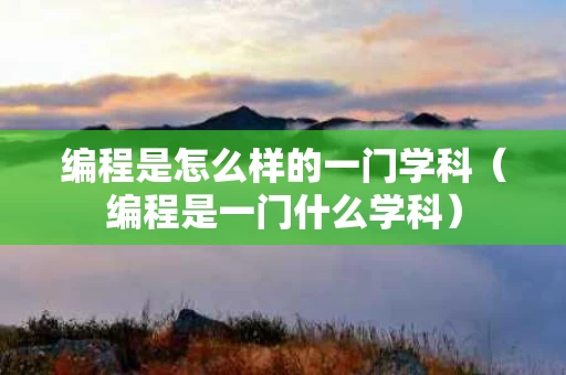 编程是怎么样的一门学科（编程是一门什么学科）