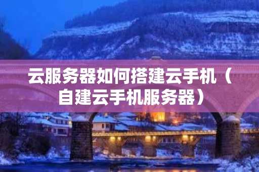 云服务器如何搭建云手机（自建云手机服务器）
