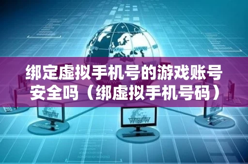 绑定虚拟手机号的游戏账号安全吗（绑虚拟手机号码）