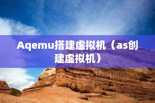 Aqemu搭建虚拟机（as创建虚拟机）