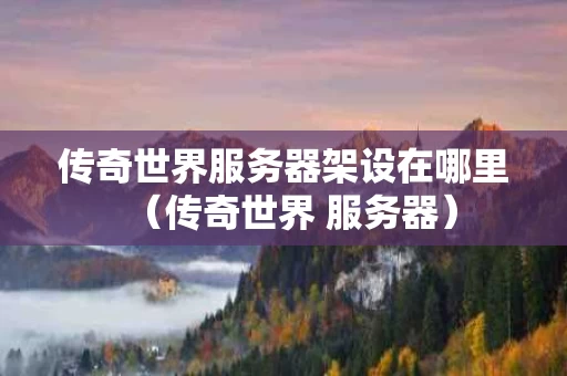 传奇世界服务器架设在哪里（传奇世界 服务器）