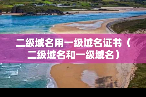 二级域名用一级域名证书（二级域名和一级域名）