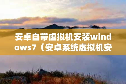 安卓自带虚拟机安装windows7（安卓系统虚拟机安装）