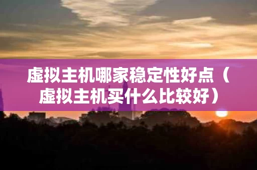虚拟主机哪家稳定性好点（虚拟主机买什么比较好）