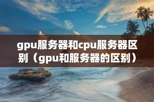 gpu服务器和cpu服务器区别（gpu和服务器的区别）