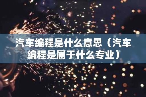 汽车编程是什么意思（汽车编程是属于什么专业）