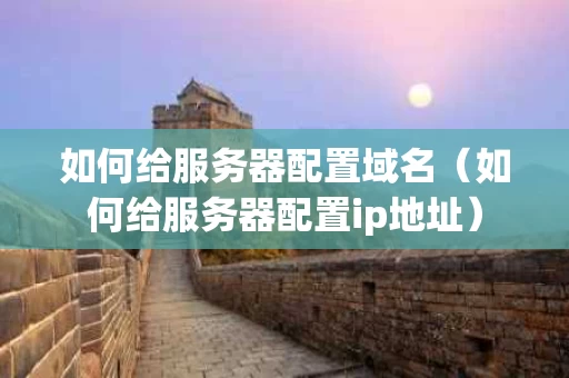 如何给服务器配置域名（如何给服务器配置ip地址）