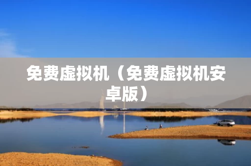 免费虚拟机（免费虚拟机安卓版）