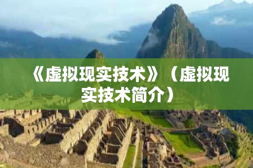 《虚拟现实技术》（虚拟现实技术简介）