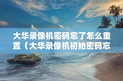 大华录像机密码忘了怎么重置（大华录像机初始密码忘记）