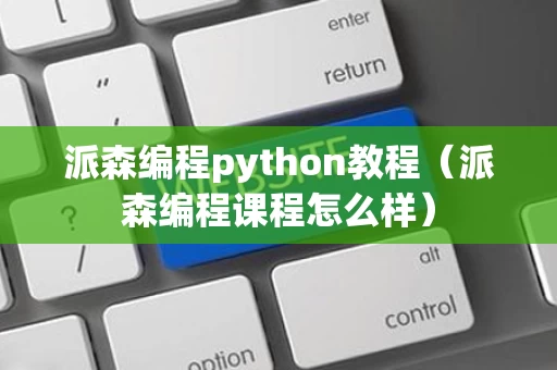 派森编程python教程（派森编程课程怎么样）