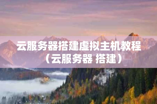 云服务器搭建虚拟主机教程（云服务器 搭建）