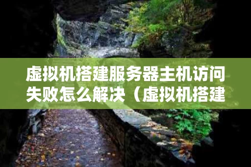 虚拟机搭建服务器主机访问失败怎么解决（虚拟机搭建服务器主机访问失败怎么解决）