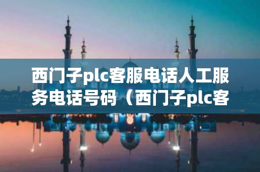 西门子plc客服电话人工服务电话号码（西门子plc客服热线24小时）