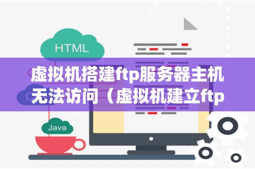 虚拟机搭建ftp服务器主机无法访问（虚拟机建立ftp服务器）