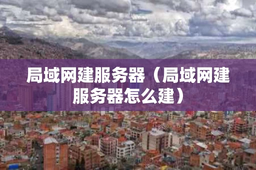 局域网建服务器（局域网建服务器怎么建）
