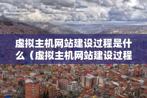 虚拟主机网站建设过程是什么（虚拟主机网站建设过程是什么类型）