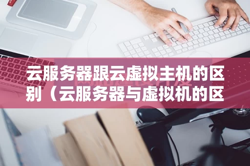 云服务器跟云虚拟主机的区别（云服务器与虚拟机的区别）