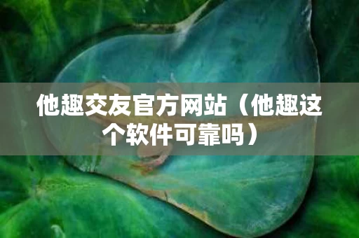 他趣交友官方网站（他趣这个软件可靠吗）