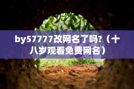 by57777改网名了吗?（十八岁观看免费网名）