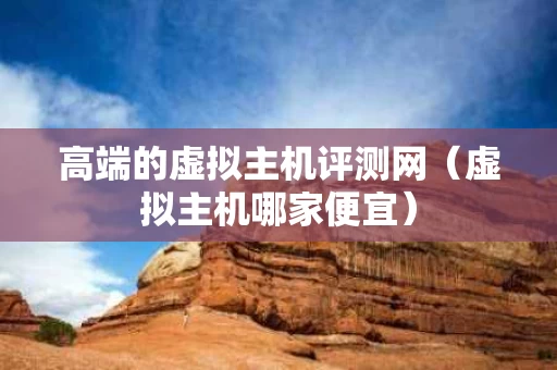 高端的虚拟主机评测网（虚拟主机哪家便宜）