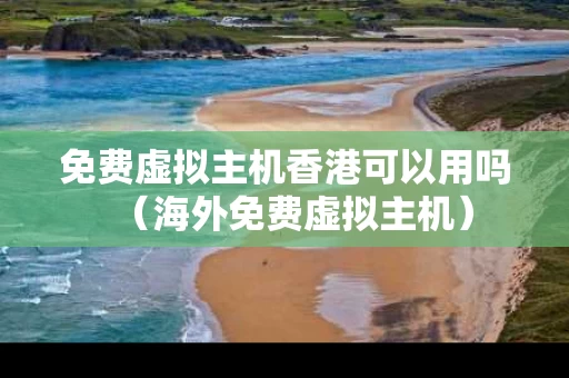 免费虚拟主机香港可以用吗（海外免费虚拟主机）