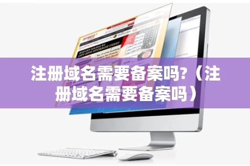 注册域名需要备案吗?（注册域名需要备案吗）