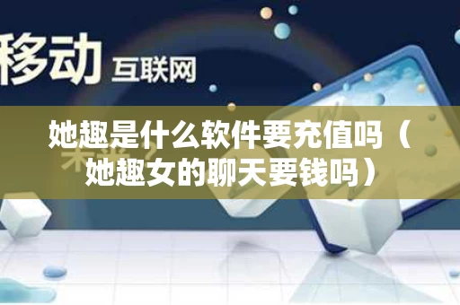 她趣是什么软件要充值吗（她趣女的聊天要钱吗）