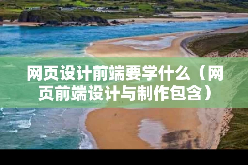 网页设计前端要学什么（网页前端设计与制作包含）