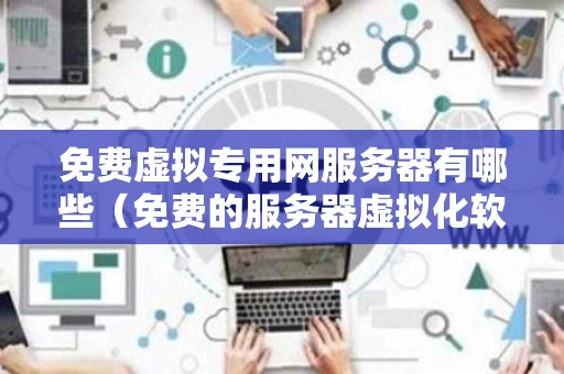 免费虚拟专用网服务器有哪些（免费的服务器虚拟化软件）