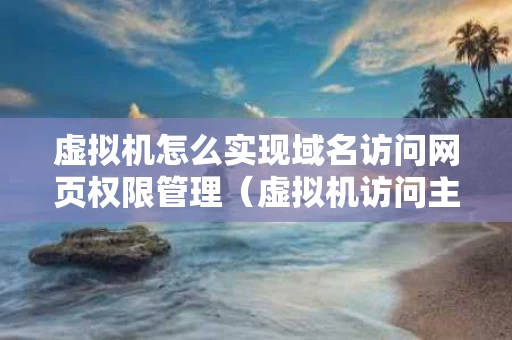 虚拟机怎么实现域名访问网页权限管理（虚拟机访问主机web网站）