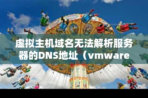 虚拟主机域名无法解析服务器的DNS地址（vmware无法解析主机名）