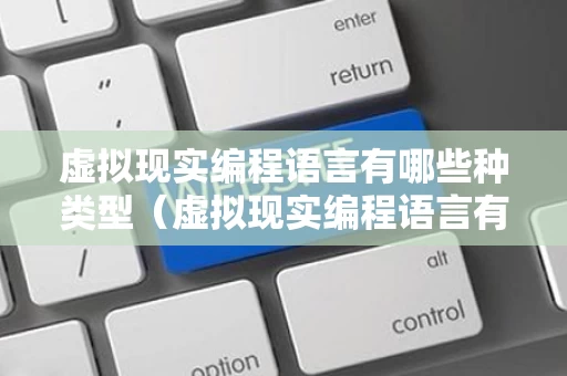 虚拟现实编程语言有哪些种类型（虚拟现实编程语言有哪些种类型的）