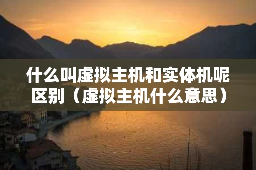 什么叫虚拟主机和实体机呢区别（虚拟主机什么意思）