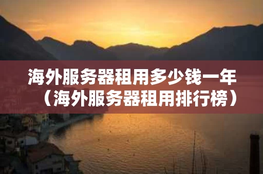 海外服务器租用多少钱一年（海外服务器租用排行榜）