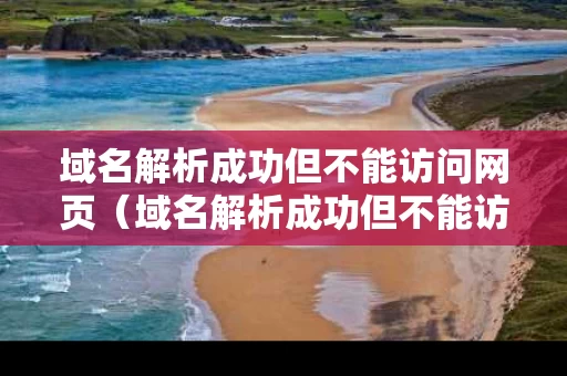域名解析成功但不能访问网页（域名解析成功但不能访问网页怎么办）