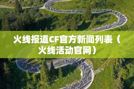 火线报道CF官方新闻列表（火线活动官网）