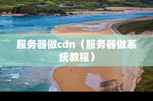服务器做cdn（服务器做系统教程）
