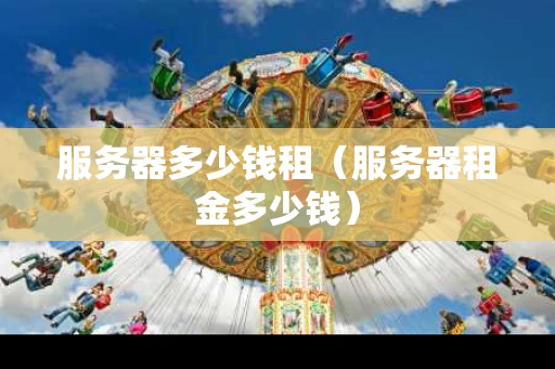 服务器多少钱租（服务器租金多少钱）