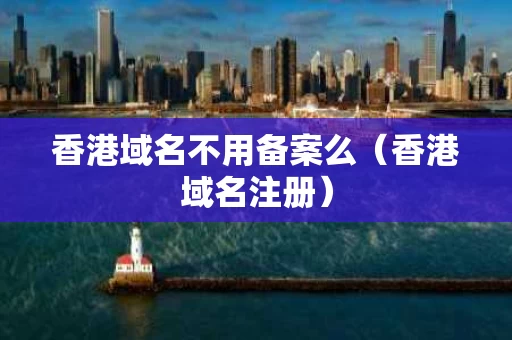 香港域名不用备案么（香港域名注册）