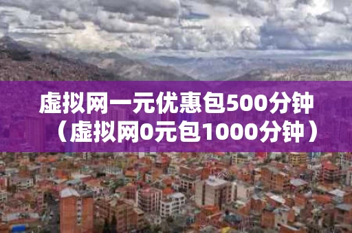 虚拟网一元优惠包500分钟（虚拟网0元包1000分钟）