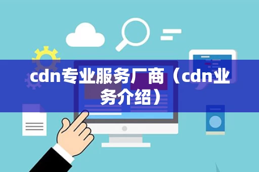 cdn专业服务厂商（cdn业务介绍）