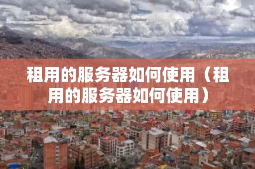 租用的服务器如何使用（租用的服务器如何使用）
