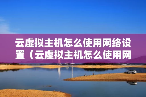 云虚拟主机怎么使用网络设置（云虚拟主机怎么使用网络设置权限）