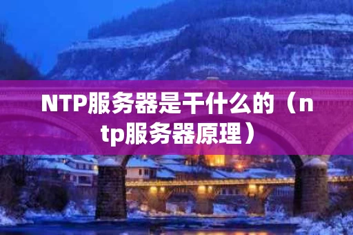 NTP服务器是干什么的（ntp服务器原理）