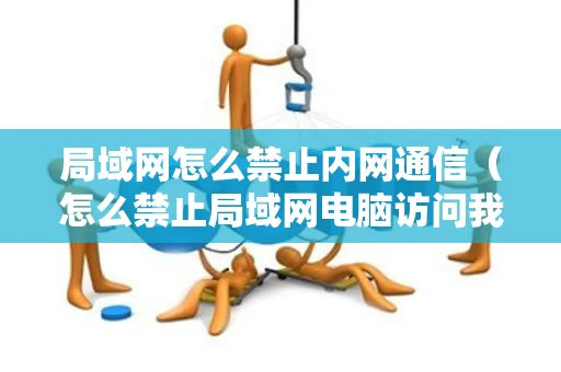 局域网怎么禁止内网通信（怎么禁止局域网电脑访问我的电脑）