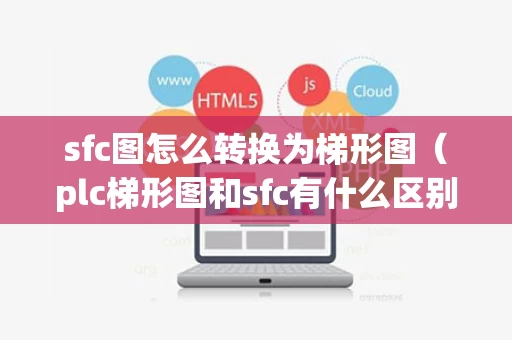 sfc图怎么转换为梯形图（plc梯形图和sfc有什么区别）