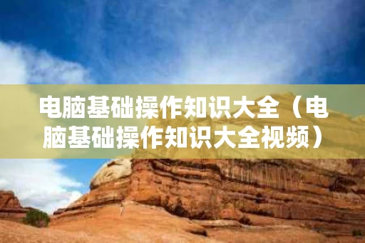 电脑基础操作知识大全（电脑基础操作知识大全视频）