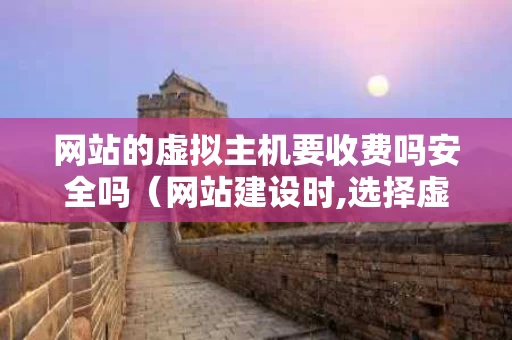 网站的虚拟主机要收费吗安全吗（网站建设时,选择虚拟主机需要考虑哪些服务内容）