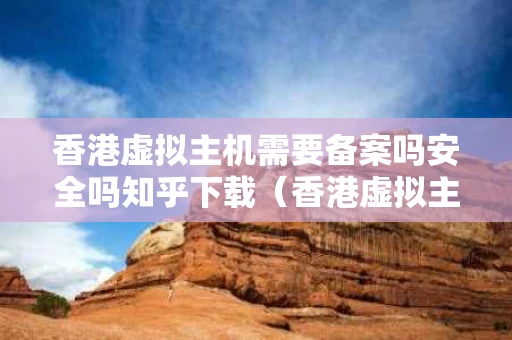 香港虚拟主机需要备案吗安全吗知乎下载（香港虚拟主机5元一月）
